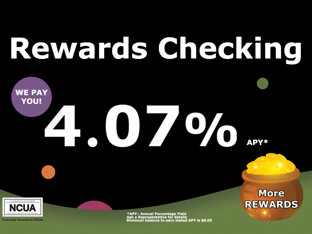 Rewards Checking. We pay you! 4.07% APY*. *APY– Annual Percentage Yield. Ask a Representative for details. Minimum balance to earn stated APY is $0.05.