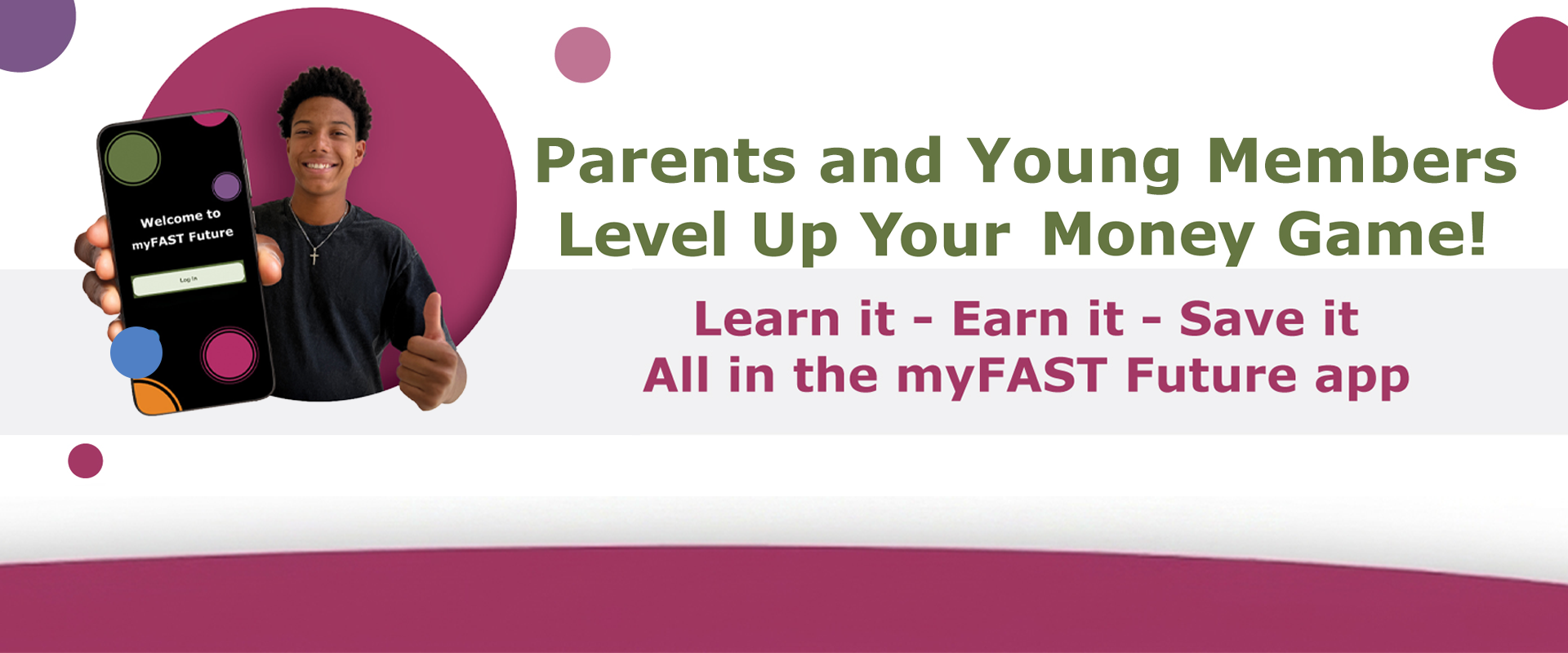 Parents and Young Members Level up your money game. Learn it - earn it - save it! All in the myFAST Future app